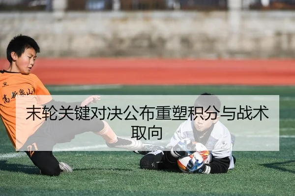 末轮关键对决公布重塑积分与战术取向